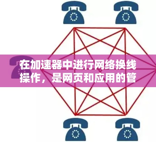 在加速器中进行网络换线操作,是网页和应用的管理,帮助您快速切换不同的网站或应用。以下是详细的步骤和过程,帮助您顺利完成网络换线 在加速器中进行网络换线操作,是网页和应用的管理,帮助您快速切换不同的网站或应用。以下是详细的步骤和过程,帮助您顺利完成网络换线