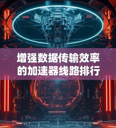 增强数据传输效率的加速器线路排行,助力数据世界的高效运转 增强数据传输效率的加速器线路排行,助力数据世界的高效运转