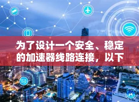 为了设计一个安全、稳定的加速器线路连接,以下是一步步的解决方案 为了设计一个安全、稳定的加速器线路连接,以下是一步步的解决方案