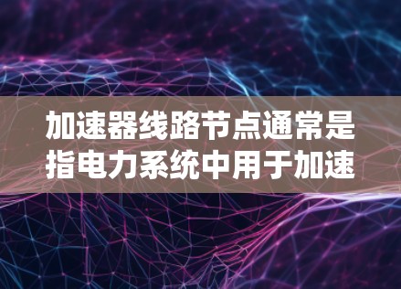 加速器线路节点通常是指电力系统中用于加速电流传输的节点或设备。查询加速器线路节点的信息通常涉及电力系统分析、电力设备维修或电力工程领域