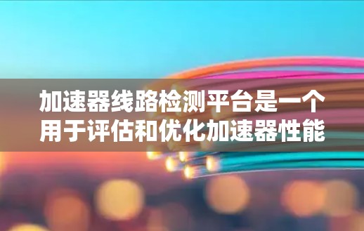 加速器线路检测平台是一个用于评估和优化加速器性能的工具，广泛应用于游戏和视频处理领域。以下是关于该平台的详细说明