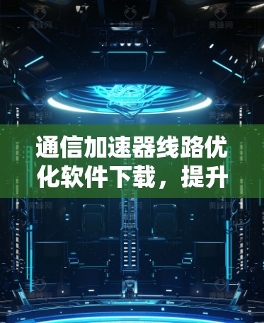 通信加速器线路优化软件下载，提升网络传输效率的关键工具