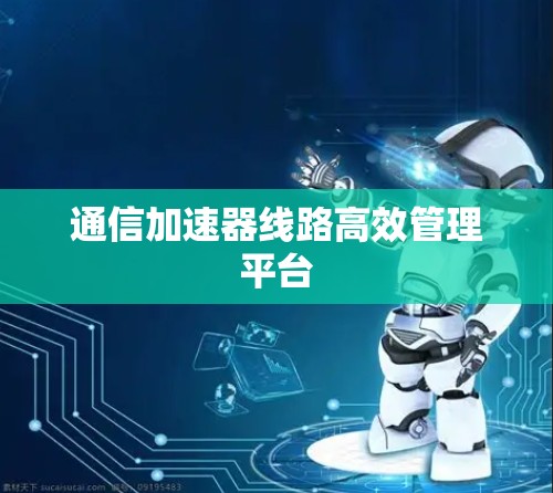 通信加速器线路高效管理平台