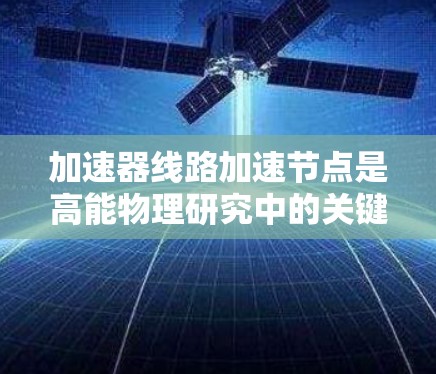 加速器线路加速节点是高能物理研究中的关键部分，涉及多个技术领域的合作与优化。以下是对这一概念的详细解析