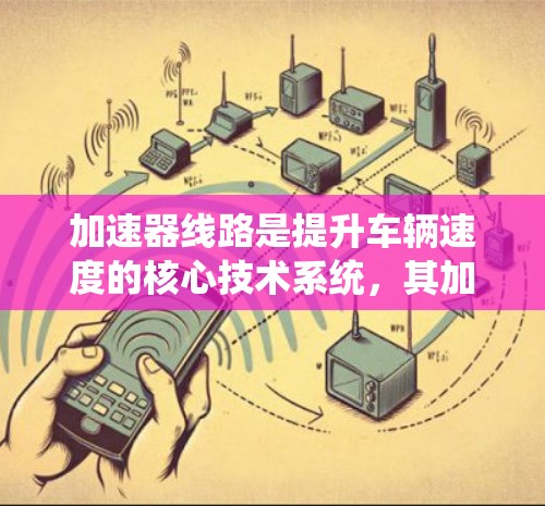 加速器线路是提升车辆速度的核心技术系统,其加速方案由多个关键部分组成,旨在优化加速效果并确保安全。以下是对加速方案的详细分析 加速器线路是提升车辆速度的核心技术系统,其加速方案由多个关键部分组成,旨在优化加速效果并确保安全。以下是对加速方案的详细分析