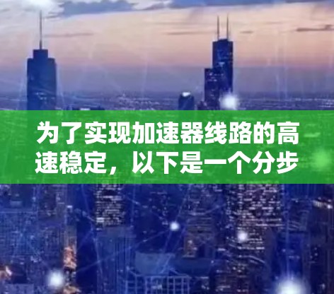 为了实现加速器线路的高速稳定,以下是一个分步骤的解决方案 为了实现加速器线路的高速稳定,以下是一个分步骤的解决方案