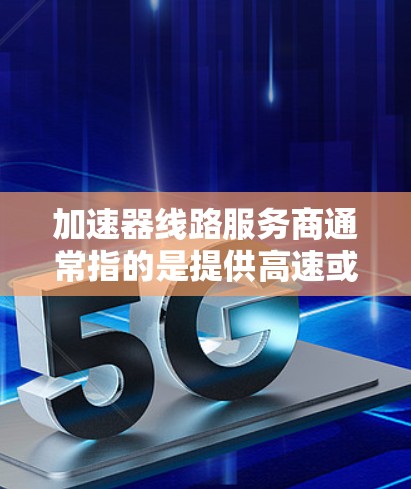 加速器线路服务商通常指的是提供高速或性能提升工具的企业或平台。以下是一些常见的加速器线路服务商,供您参考 加速器线路服务商通常指的是提供高速或性能提升工具的企业或平台。以下是一些常见的加速器线路服务商,供您参考