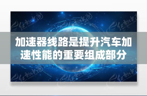 加速器线路是提升汽车加速性能的重要组成部分，涉及电动加速器、内燃加速器以及控制方式等多个方面。以下是对加速器线路的详细分析和总结