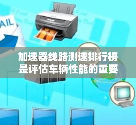 加速器线路测速排行榜是评估车辆性能的重要指标，通常包括测试设备如CarE、CarRANext和CarRide等的特性和测试参数。以下是关于这些测速排行榜的详细信息