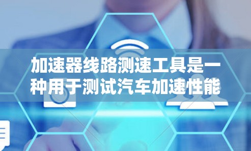 加速器线路测速工具是一种用于测试汽车加速性能的设备，通常位于汽车加速器上。这些工具主要用于测量车辆的速度和加速度，帮助维修人员或测试人员评估加速性能。以下是对这些测速工具的详细介绍