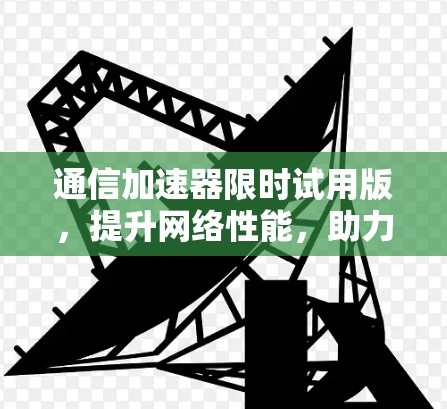 通信加速器限时试用版,提升网络性能,助力数据传输速率提升! 通信加速器限时试用版,提升网络性能,助力数据传输速率提升!
