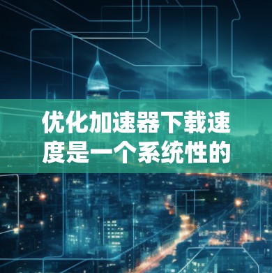 优化加速器下载速度是一个系统性的过程，涉及多个参数的调整。以下是一步步的优化建议