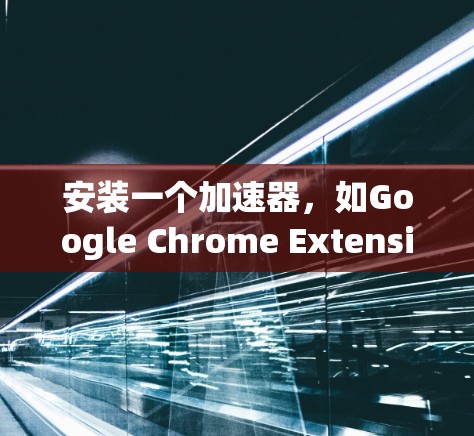 安装一个加速器，如Google Chrome Extension，可以帮助提升网页加载速度。以下是详细的安装步骤