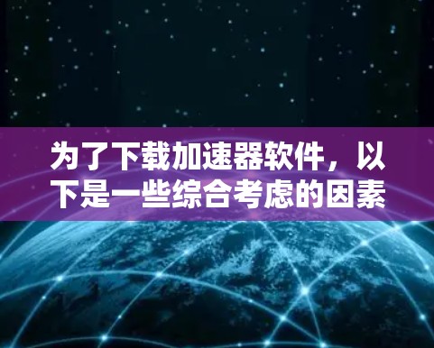 为了下载加速器软件，以下是一些综合考虑的因素和推荐方案