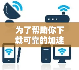 为了帮助你下载可靠的加速器,以下是一些推荐 为了帮助你下载可靠的加速器,以下是一些推荐