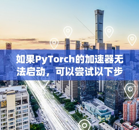 如果PyTorch的加速器无法启动,可以尝试以下步骤解决问题 如果PyTorch的加速器无法启动,可以尝试以下步骤解决问题