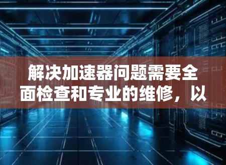 解决加速器问题需要全面检查和专业的维修，以下是一步步的解决方案