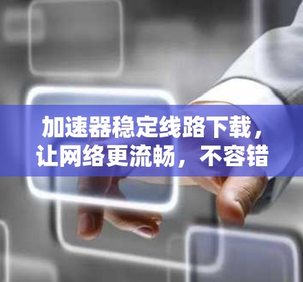 加速器稳定线路下载，让网络更流畅，不容错过！