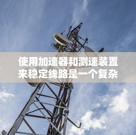 使用加速器和测速装置来稳定线路是一个复杂的操作过程，涉及多个步骤和设备的使用。以下是一个分步指南，帮助你理解和执行这些操作