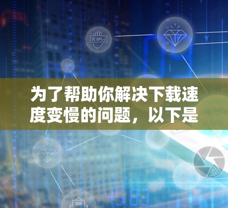 为了帮助你解决下载速度变慢的问题，以下是一步步的解决方案