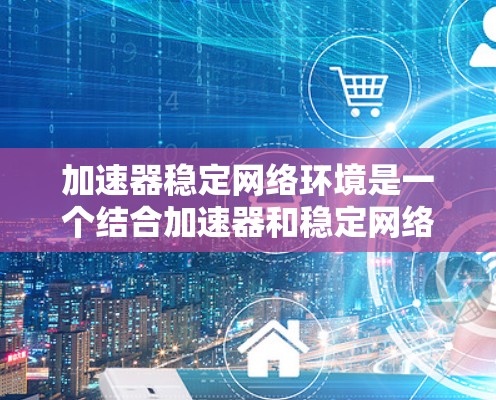 加速器稳定网络环境是一个结合加速器和稳定网络的服务器环境,旨在优化性能。以下是该环境的核心内容和步骤 加速器稳定网络环境是一个结合加速器和稳定网络的服务器环境,旨在优化性能。以下是该环境的核心内容和步骤