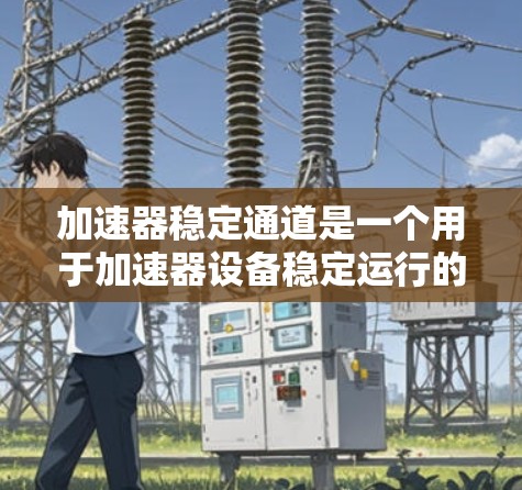 加速器稳定通道是一个用于加速器设备稳定运行的关键模块，涉及监控、故障诊断和状态管理等多个方面。以下是对其功能的详细分析