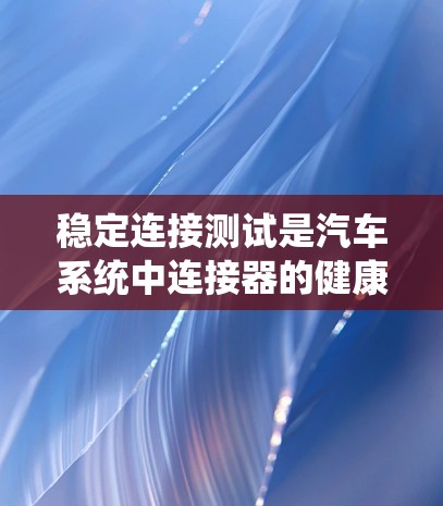 稳定连接测试是汽车系统中连接器的健康评估方法,旨在确保连接器在正常运行时不会卡住或损坏部件。以下是详细的步骤和信息 稳定连接测试是汽车系统中连接器的健康评估方法,旨在确保连接器在正常运行时不会卡住或损坏部件。以下是详细的步骤和信息