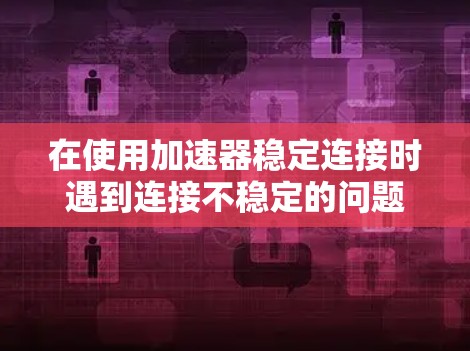 在使用加速器稳定连接时遇到连接不稳定的问题，可以按照以下步骤进行排查和解决