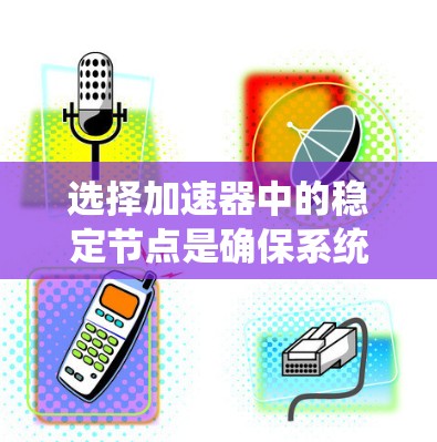 选择加速器中的稳定节点是确保系统性能和稳定性的重要步骤,以下是对这个过程的总结和建议 选择加速器中的稳定节点是确保系统性能和稳定性的重要步骤,以下是对这个过程的总结和建议