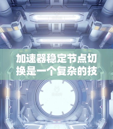 加速器稳定节点切换是一个复杂的技术领域,涉及多个学科的综合应用。以下是对这一主题的分步骤总结与解释 加速器稳定节点切换是一个复杂的技术领域,涉及多个学科的综合应用。以下是对这一主题的分步骤总结与解释