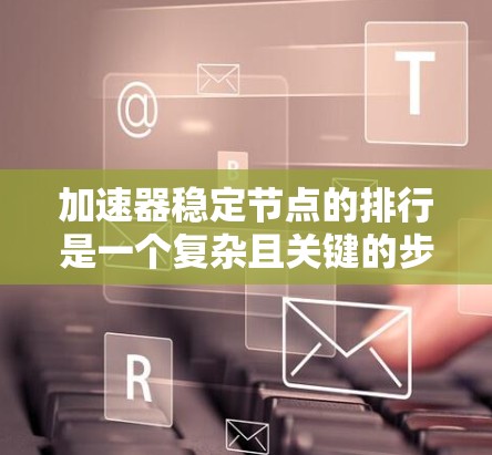 加速器稳定节点的排行是一个复杂且关键的步骤,直接影响加速器制造过程中的稳定性和故障率。以下是对这一问题的详细分析和总结 加速器稳定节点的排行是一个复杂且关键的步骤,直接影响加速器制造过程中的稳定性和故障率。以下是对这一问题的详细分析和总结