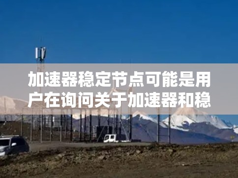 加速器稳定节点可能是用户在询问关于加速器和稳定节点的结合或特性,或者是在特定领域中的应用。以下是一些可能的解释和建议 加速器稳定节点可能是用户在询问关于加速器和稳定节点的结合或特性,或者是在特定领域中的应用。以下是一些可能的解释和建议