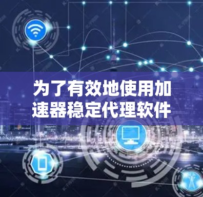 为了有效地使用加速器稳定代理软件，可以按照以下步骤进行