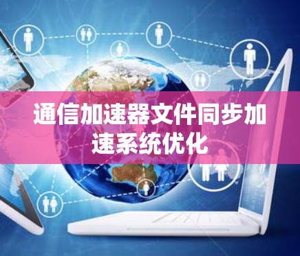 通信加速器文件同步加速系统优化 通信加速器文件同步加速系统优化