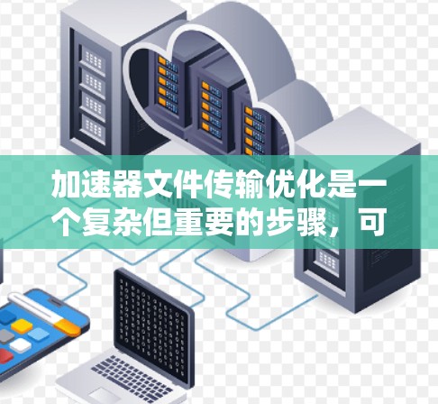加速器文件传输优化是一个复杂但重要的步骤，可以通过以下步骤进行优化