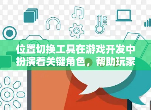 位置切换工具在游戏开发中扮演着关键角色，帮助玩家提高游戏性能和体验。以下是对位置切换工具的详细总结