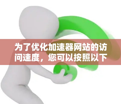 为了优化加速器网站的访问速度，您可以按照以下步骤操作