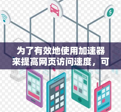 为了有效地使用加速器来提高网页访问速度，可以按照以下步骤进行