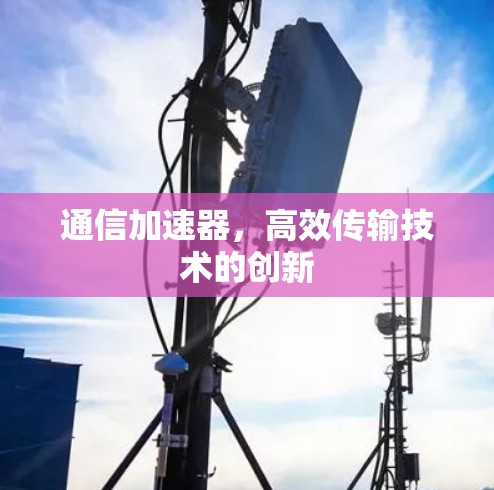 通信加速器,高效传输技术的创新 通信加速器,高效传输技术的创新