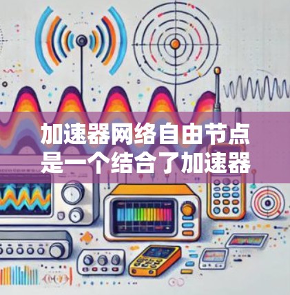 加速器网络自由节点是一个结合了加速器和网络自由节点的概念，具体含义如下