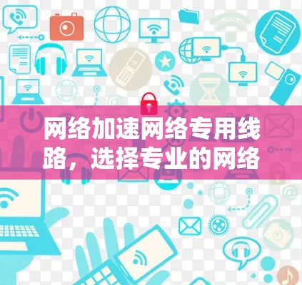 网络加速网络专用线路,选择专业的网络服务 网络加速网络专用线路,选择专业的网络服务