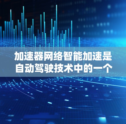 加速器网络智能加速是自动驾驶技术中的一个重要组成部分，它通过智能算法和实时数据处理来优化车辆行驶，提高安全性和效率。以下是对该技术的详细总结