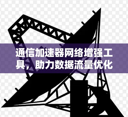 通信加速器网络增强工具，助力数据流量优化