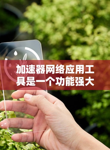 加速器网络应用工具是一个功能强大的网络加速软件,旨在提升网络连接速度。以下是详细的步骤和信息 加速器网络应用工具是一个功能强大的网络加速软件,旨在提升网络连接速度。以下是详细的步骤和信息