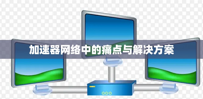 加速器网络中的痛点与解决方案 加速器网络中的痛点与解决方案