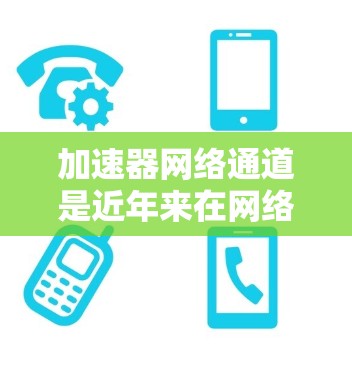 加速器网络通道是近年来在网络技术领域发展起来的一种新方式，旨在通过网络加速技术提升数据传输速度。以下是对其的主要信息和分析