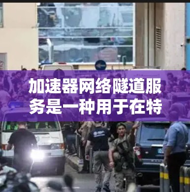 加速器网络隧道服务是一种用于在特定网络环境中加速数据传输的技术，通过中间层（隧道）连接两个端点，确保数据安全和高效传输。以下是对该服务的详细分析