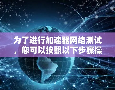 为了进行加速器网络测试,您可以按照以下步骤操作 为了进行加速器网络测试,您可以按照以下步骤操作