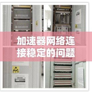 加速器网络连接稳定的问题可以通过以下步骤进行解决