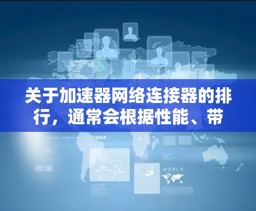 关于加速器网络连接器的排行,通常会根据性能、带宽、延迟等因素来排名。以下是一些常见的网络连接器及其特点,供参考 关于加速器网络连接器的排行,通常会根据性能、带宽、延迟等因素来排名。以下是一些常见的网络连接器及其特点,供参考